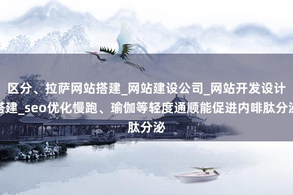 区分、拉萨网站搭建_网站建设公司_网站开发设计搭建_seo优化慢跑、瑜伽等轻度通顺能促进内啡肽分泌