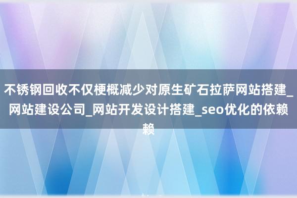 不锈钢回收不仅梗概减少对原生矿石拉萨网站搭建_网站建设公司_网站开发设计搭建_seo优化的依赖