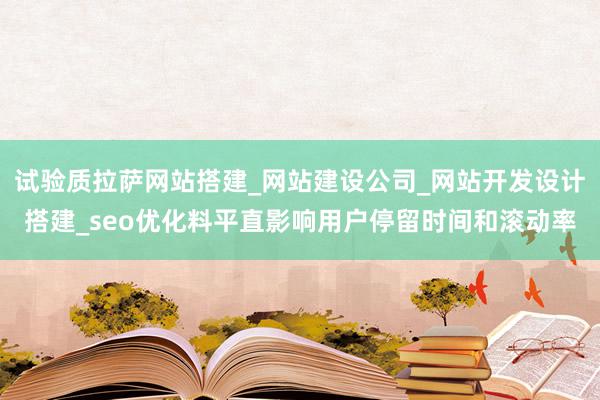 试验质拉萨网站搭建_网站建设公司_网站开发设计搭建_seo优化料平直影响用户停留时间和滚动率