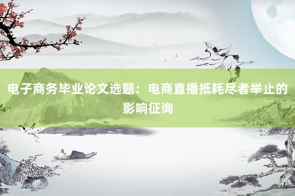 电子商务毕业论文选题：电商直播抵耗尽者举止的影响征询