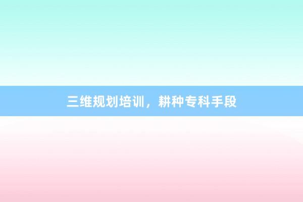 三维规划培训,耕种专科手段