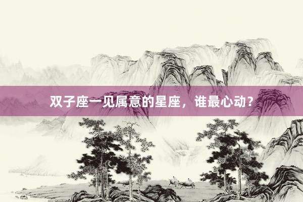 双子座一见属意的星座,谁最心动?